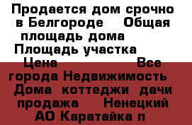 Продается дом срочно в Белгороде. › Общая площадь дома ­ 275 › Площадь участка ­ 11 › Цена ­ 25 000 000 - Все города Недвижимость » Дома, коттеджи, дачи продажа   . Ненецкий АО,Каратайка п.